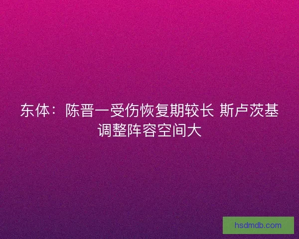 东体：陈晋一受伤恢复期较长 斯卢茨基调整阵容空间大