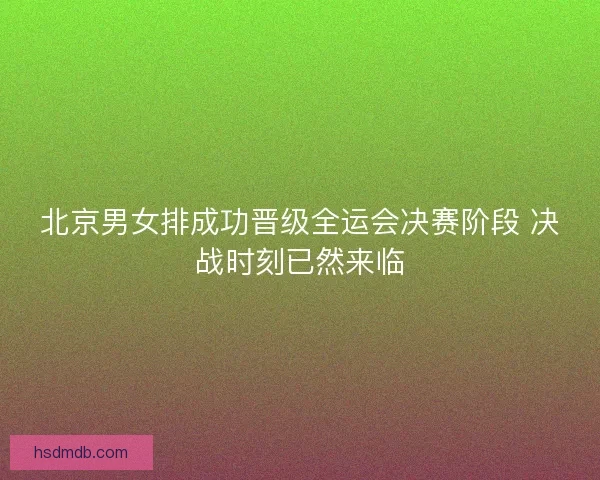 北京男女排成功晋级全运会决赛阶段 决战时刻已然来临