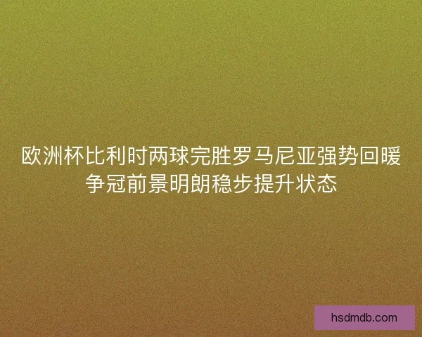 欧洲杯比利时两球完胜罗马尼亚强势回暖争冠前景明朗稳步提升状态