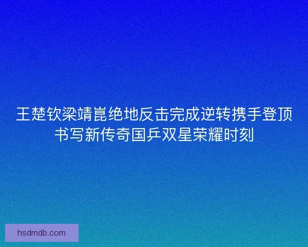 王楚钦梁靖崑绝地反击完成逆转携手登顶书写新传奇国乒双星荣耀时刻 王楚钦梁靖崑绝地反击完成逆转携手登顶书写新传奇国乒双星荣耀时刻
