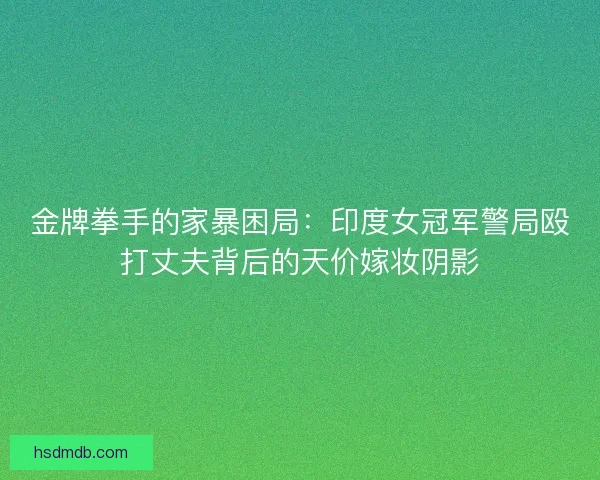 金牌拳手的家暴困局：印度女冠军警局殴打丈夫背后的天价嫁妆阴影