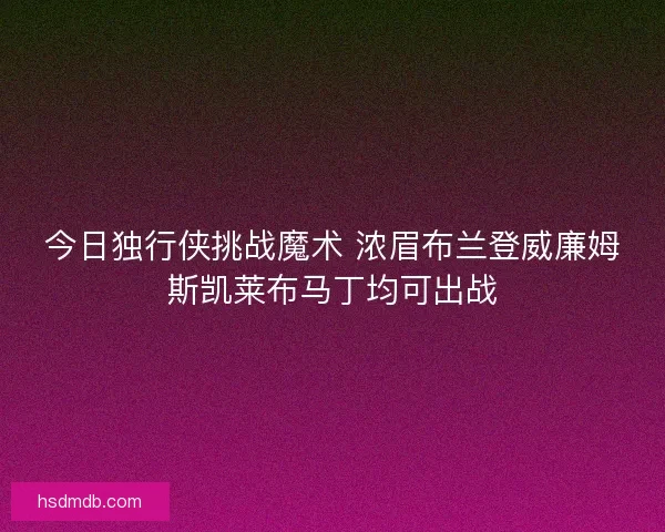 今日独行侠挑战魔术 浓眉布兰登威廉姆斯凯莱布马丁均可出战