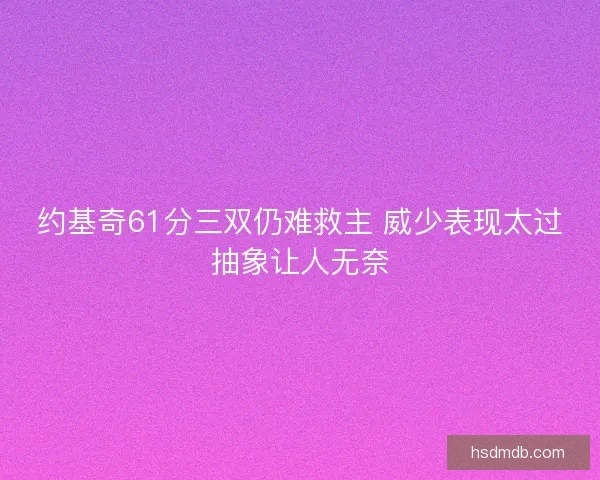 约基奇61分三双仍难救主 威少表现太过抽象让人无奈 约基奇61分三双仍难救主 威少表现太过抽象让人无奈