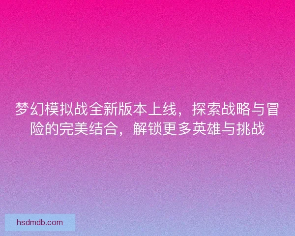 梦幻模拟战全新版本上线，探索战略与冒险的完美结合，解锁更多英雄与挑战