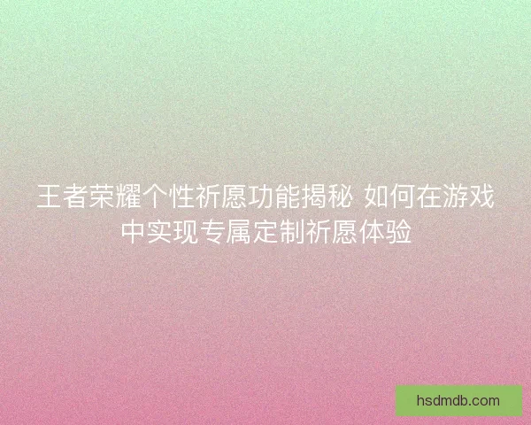 王者荣耀个性祈愿功能揭秘 如何在游戏中实现专属定制祈愿体验