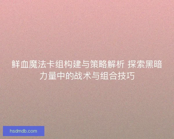 鲜血魔法卡组构建与策略解析 探索黑暗力量中的战术与组合技巧