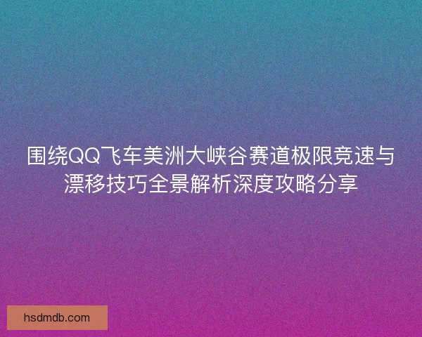 围绕QQ飞车美洲大峡谷赛道极限竞速与漂移技巧全景解析深度攻略分享