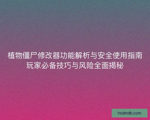植物僵尸修改器功能解析与安全使用指南玩家必备技巧与风险全面揭秘