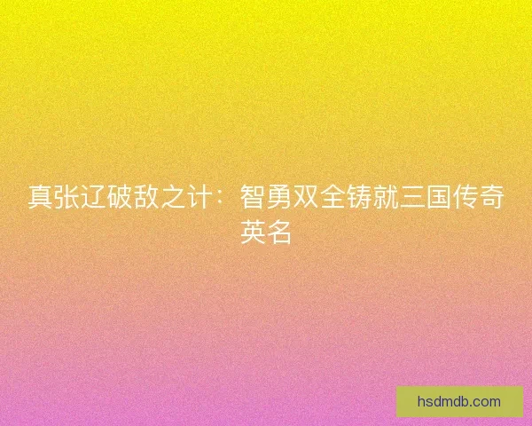 真张辽破敌之计：智勇双全铸就三国传奇英名