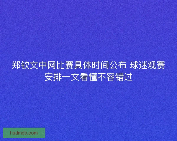 郑钦文中网比赛具体时间公布 球迷观赛安排一文看懂不容错过