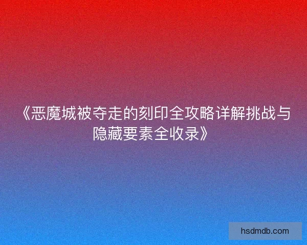 《恶魔城被夺走的刻印全攻略详解挑战与隐藏要素全收录》