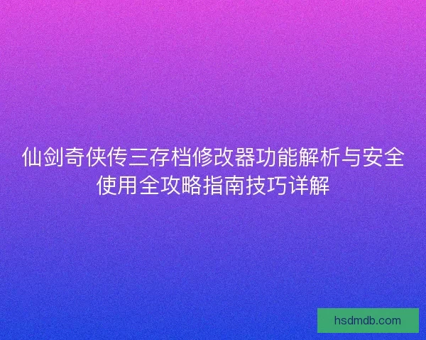 仙剑奇侠传三存档修改器功能解析与安全使用全攻略指南技巧详解