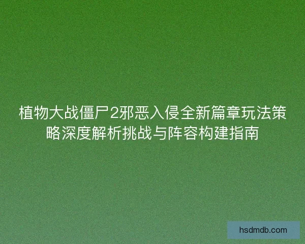 植物大战僵尸2邪恶入侵全新篇章玩法策略深度解析挑战与阵容构建指南