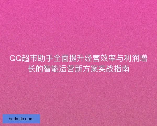 QQ超市助手全面提升经营效率与利润增长的智能运营新方案实战指南