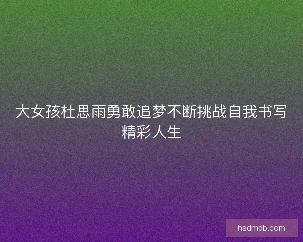 大女孩杜思雨勇敢追梦不断挑战自我书写精彩人生