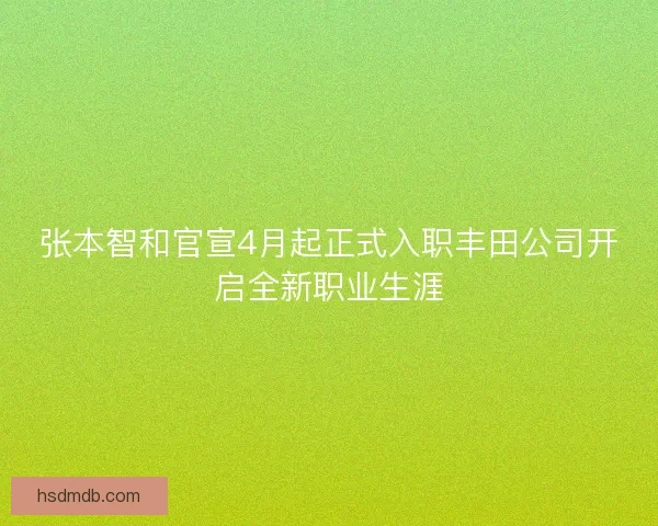 张本智和官宣4月起正式入职丰田公司开启全新职业生涯
