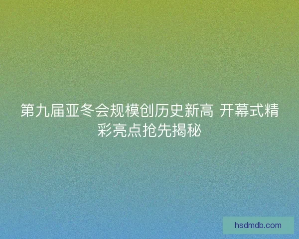 第九届亚冬会规模创历史新高 开幕式精彩亮点抢先揭秘