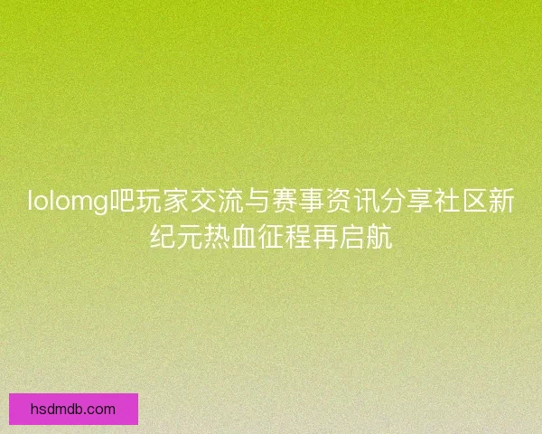 lolomg吧玩家交流与赛事资讯分享社区新纪元热血征程再启航 lolomg吧玩家交流与赛事资讯分享社区新纪元热血征程再启航
