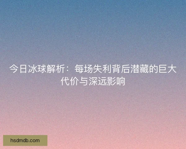 今日冰球解析:每场失利背后潜藏的巨大代价与深远影响 今日冰球解析:每场失利背后潜藏的巨大代价与深远影响