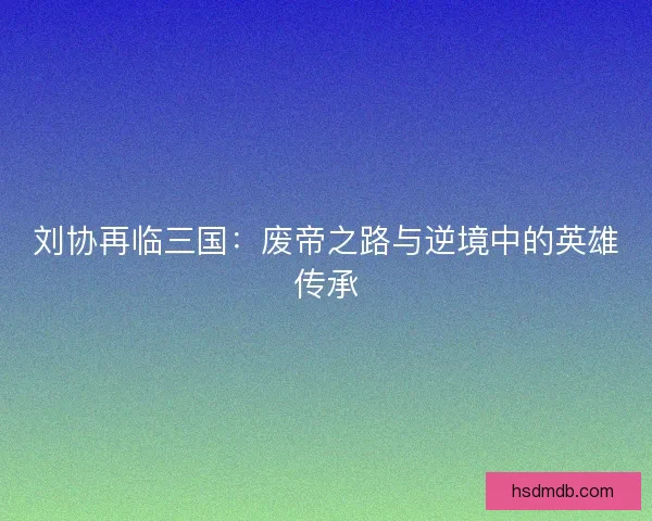 刘协再临三国：废帝之路与逆境中的英雄传承