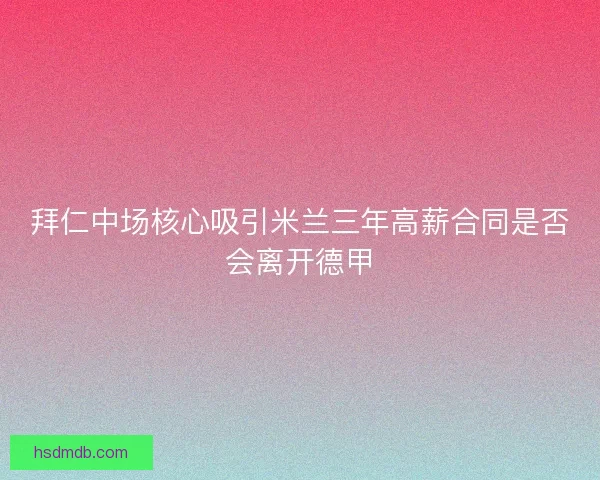 拜仁中场核心吸引米兰三年高薪合同是否会离开德甲