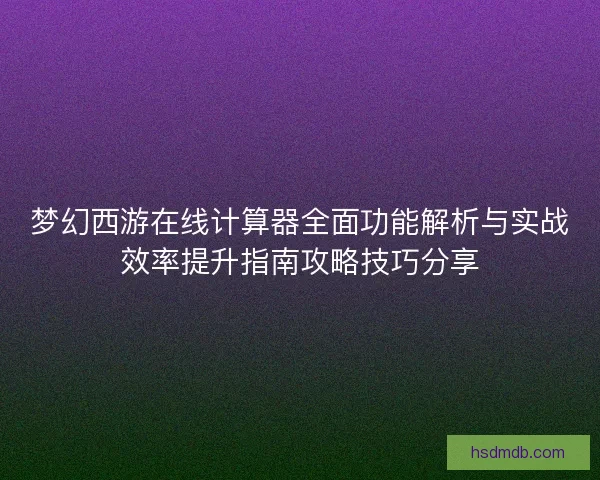 梦幻西游在线计算器全面功能解析与实战效率提升指南攻略技巧分享