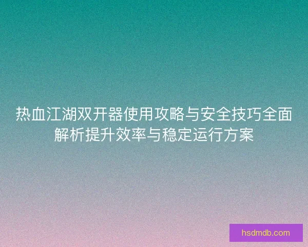 热血江湖双开器使用攻略与安全技巧全面解析提升效率与稳定运行方案