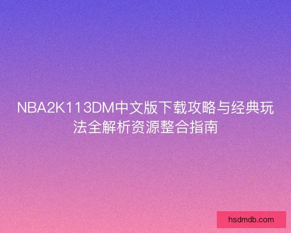 NBA2K113DM中文版下载攻略与经典玩法全解析资源整合指南 NBA2K113DM中文版下载攻略与经典玩法全解析资源整合指南