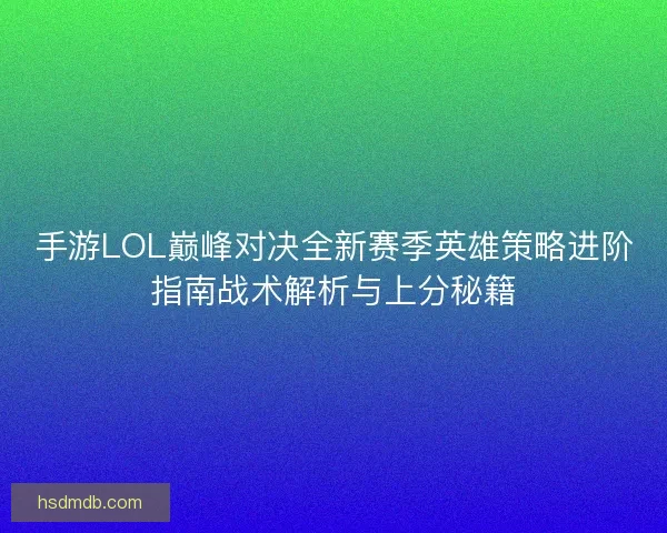 手游LOL巅峰对决全新赛季英雄策略进阶指南战术解析与上分秘籍 手游LOL巅峰对决全新赛季英雄策略进阶指南战术解析与上分秘籍