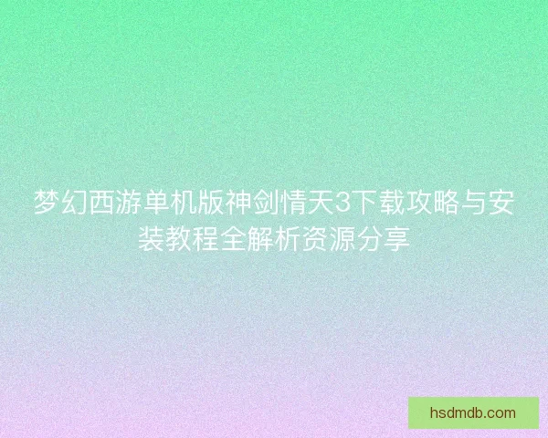 梦幻西游单机版神剑情天3下载攻略与安装教程全解析资源分享 梦幻西游单机版神剑情天3下载攻略与安装教程全解析资源分享