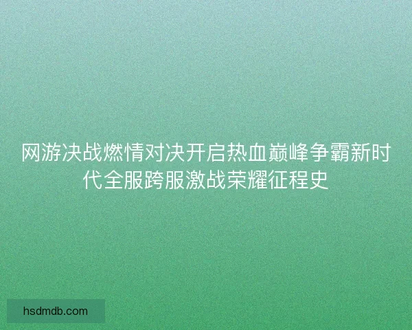 网游决战燃情对决开启热血巅峰争霸新时代全服跨服激战荣耀征程史