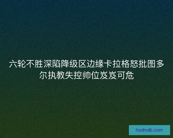 六轮不胜深陷降级区边缘卡拉格怒批图多尔执教失控帅位岌岌可危
