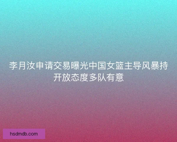 李月汝申请交易曝光中国女篮主导风暴持开放态度多队有意