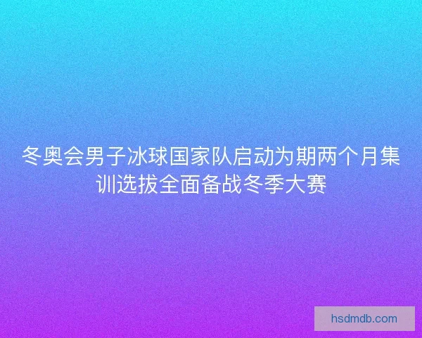 冬奥会男子冰球国家队启动为期两个月集训选拔全面备战冬季大赛 冬奥会男子冰球国家队启动为期两个月集训选拔全面备战冬季大赛