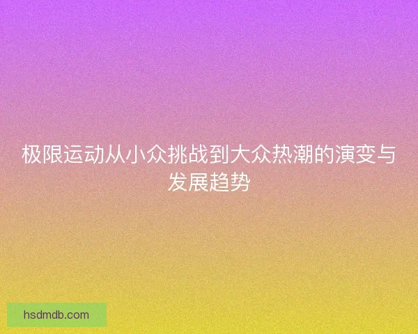 极限运动从小众挑战到大众热潮的演变与发展趋势
