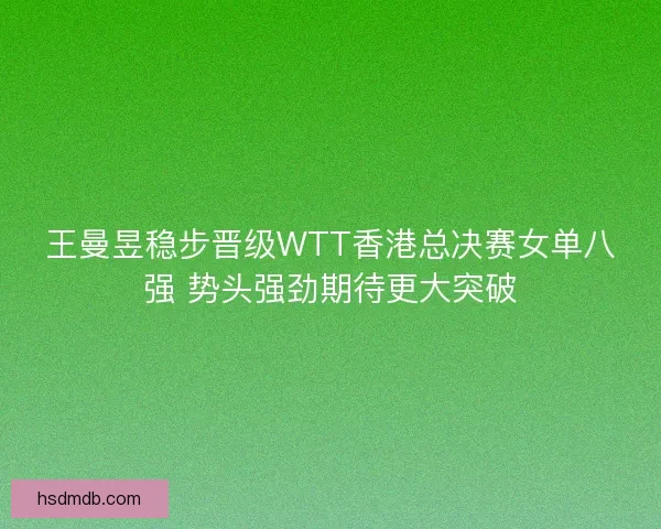 王曼昱稳步晋级WTT香港总决赛女单八强 势头强劲期待更大突破