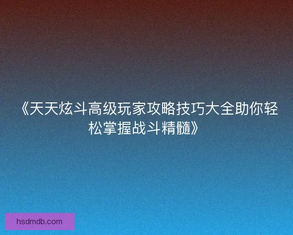 《天天炫斗高级玩家攻略技巧大全助你轻松掌握战斗精髓》