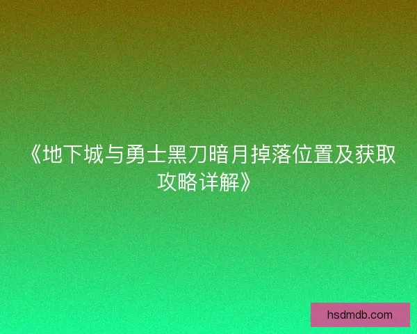 《地下城与勇士黑刀暗月掉落位置及获取攻略详解》