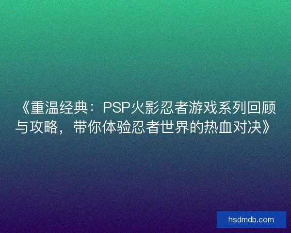 《重温经典：PSP火影忍者游戏系列回顾与攻略，带你体验忍者世界的热血对决》
